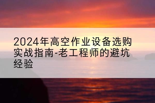 集安高空作业升降机厂家推荐-2024年高空作业设备选购实战指南-老工程师的避坑经验