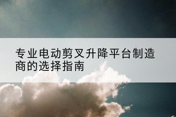集安电动剪叉升降平台厂家-专业电动剪叉升降平台制造商的选择指南