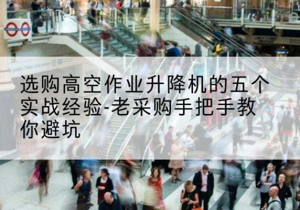 集安高空作业升降机厂家-选购高空作业升降机的五个实战经验-老采购手把手教你避坑