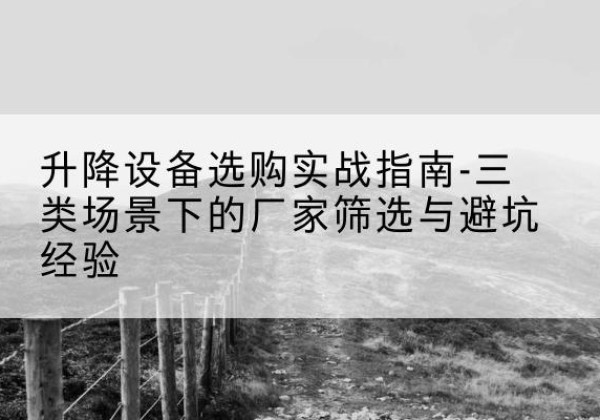 集安移动式升降机厂家推荐-升降设备选购实战指南-三类场景下的厂家筛选与避坑经验