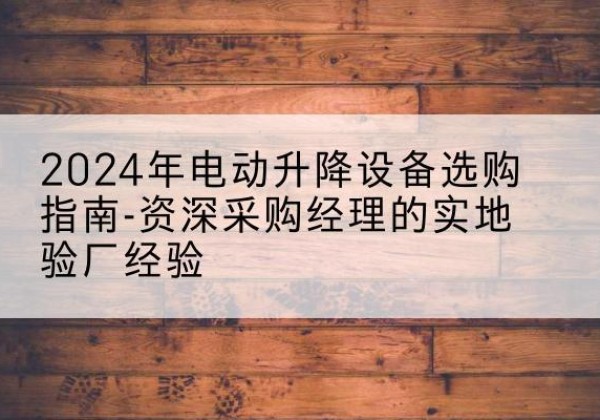 集安电动剪叉升降平台厂家-2024年电动升降设备选购指南-资深采购经理的实地验厂经验
