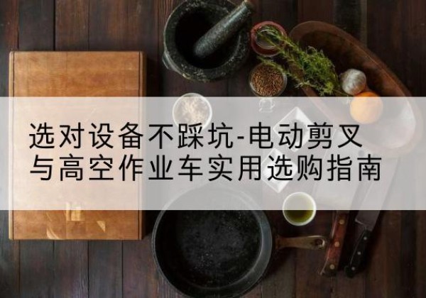 集安电动剪叉升降平台怎么选-选对设备不踩坑-电动剪叉与高空作业车实用选购指南