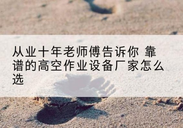 集安高空作业升降机厂家推荐-从业十年老师傅告诉你 靠谱的高空作业设备厂家怎么选