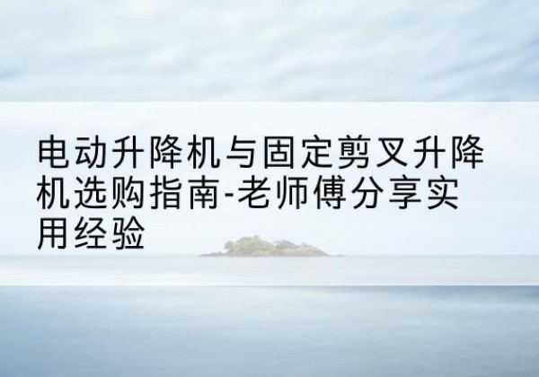 集安电动升降机怎么选-电动升降机与固定剪叉升降机选购指南-老师傅分享实用经验