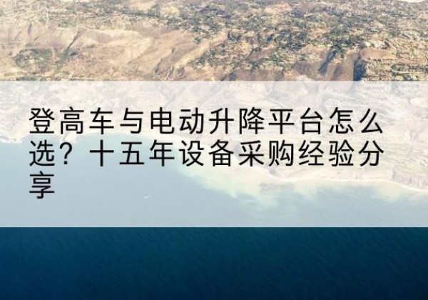 集安登高车厂家厂家-登高车与电动升降平台怎么选？十五年设备采购经验分享