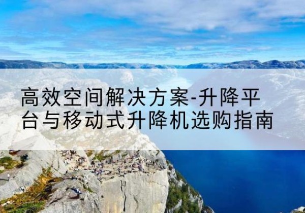 集安升降平台厂家-*空间解决方案-升降平台与移动式升降机选购指南