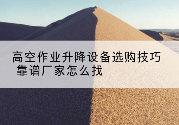 集安电动升降平台厂家推荐-高空作业升降设备选购技巧 靠谱厂家怎么找