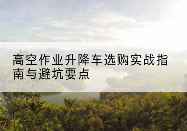 集安升降车怎么选-高空作业升降车选购实战指南与避坑要点
