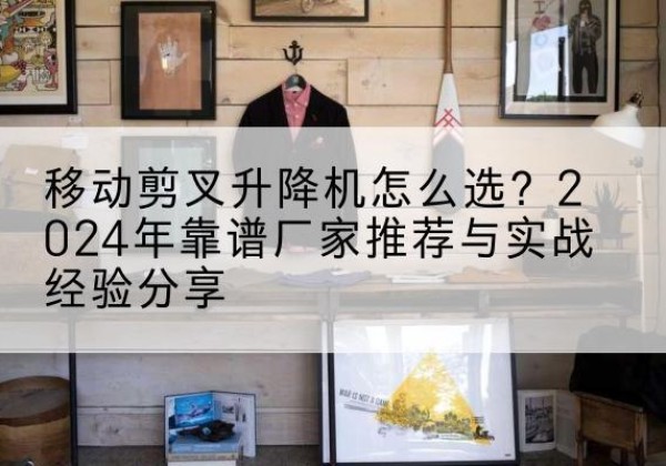集安升降平台厂家推荐-移动剪叉升降机怎么选？2024年靠谱厂家推荐与实战经验分享