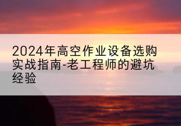 集安高空作业升降机厂家推荐-2024年高空作业设备选购实战指南-老工程师的避坑经验