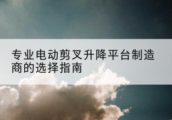 集安电动剪叉升降平台厂家-专业电动剪叉升降平台制造商的选择指南