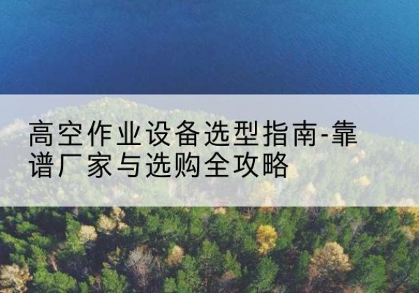 集安升降车厂家-高空作业设备选型指南-靠谱厂家与选购全攻略