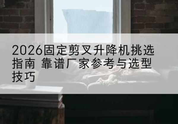 集安固定剪叉升降机厂家推荐-2026固定剪叉升降机挑选指南 靠谱厂家参考与选型技巧
